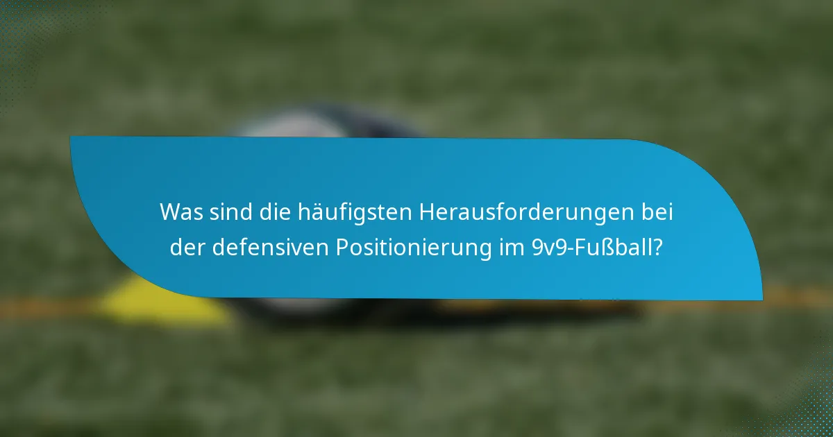 Was sind die häufigsten Herausforderungen bei der defensiven Positionierung im 9v9-Fußball?