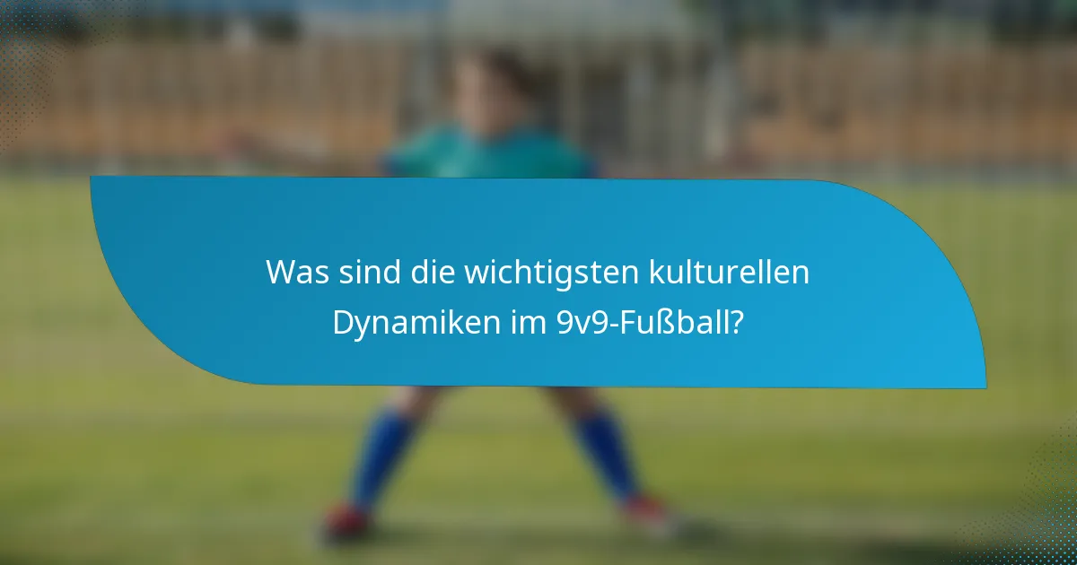 Was sind die wichtigsten kulturellen Dynamiken im 9v9-Fußball?