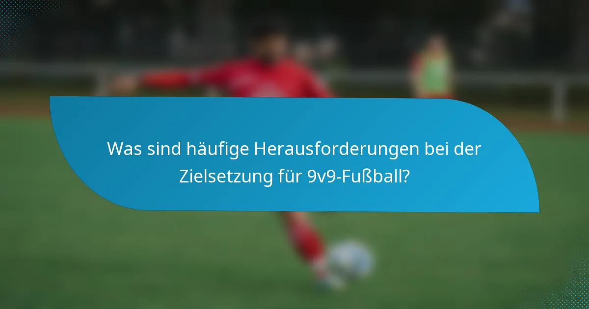 Was sind häufige Herausforderungen bei der Zielsetzung für 9v9-Fußball?