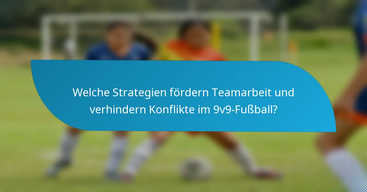 Welche Strategien fördern Teamarbeit und verhindern Konflikte im 9v9-Fußball?