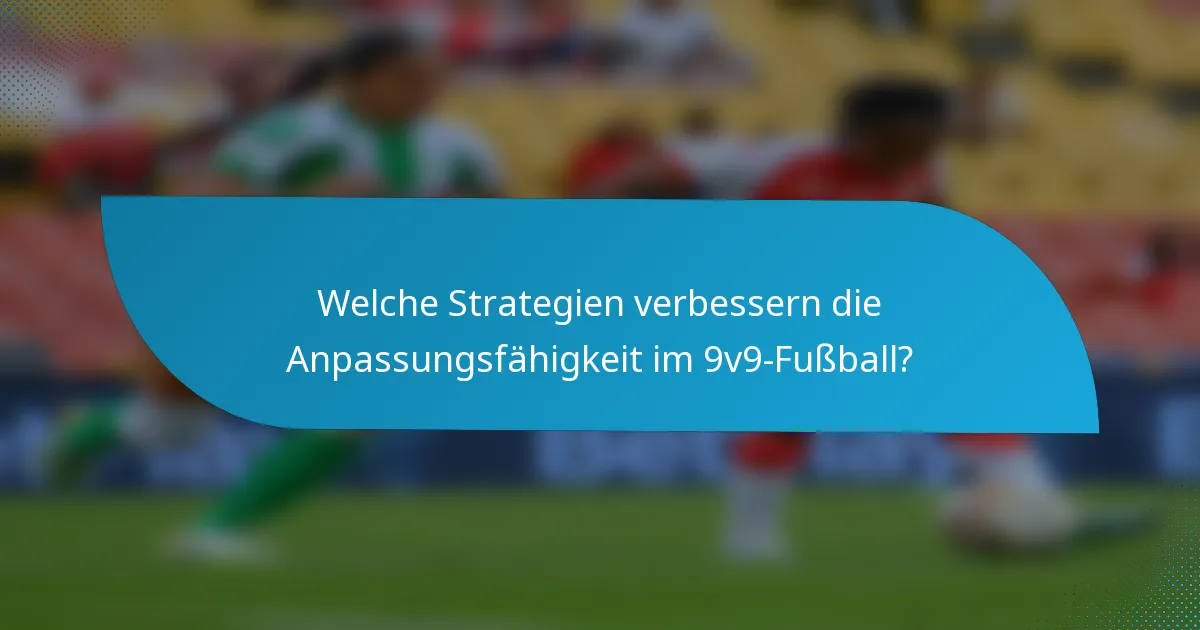 Welche Strategien verbessern die Anpassungsfähigkeit im 9v9-Fußball?