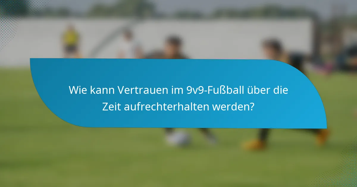 Wie kann Vertrauen im 9v9-Fußball über die Zeit aufrechterhalten werden?