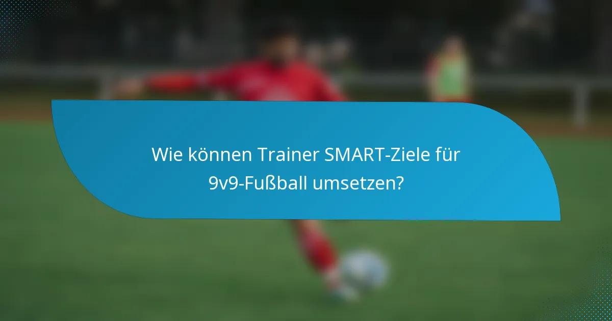 Wie können Trainer SMART-Ziele für 9v9-Fußball umsetzen?