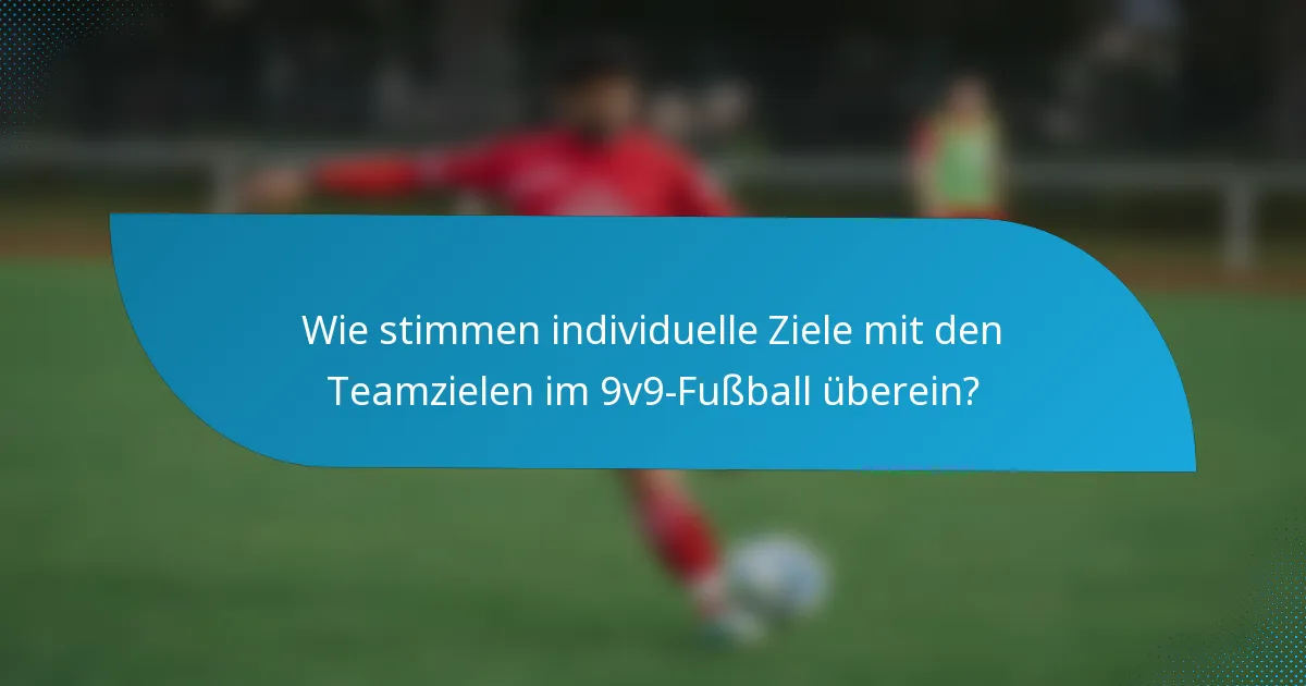 Wie stimmen individuelle Ziele mit den Teamzielen im 9v9-Fußball überein?