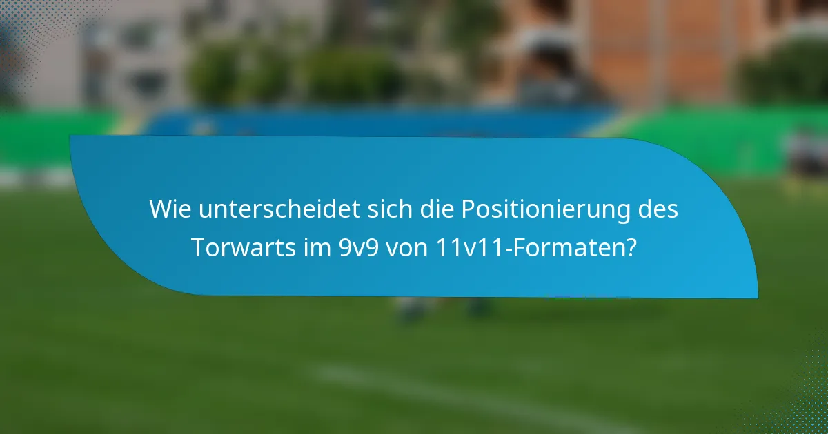 Wie unterscheidet sich die Positionierung des Torwarts im 9v9 von 11v11-Formaten?