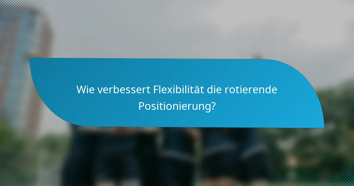 Wie verbessert Flexibilität die rotierende Positionierung?